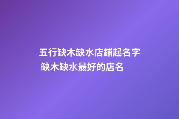 五行缺木缺水店鋪起名字 缺木缺水最好的店名-第1張-店鋪起名-玄機派